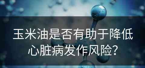 玉米油是否有助于降低心脏病发作风险？